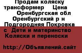 Продам коляску трансформер. › Цена ­ 2 500 - Оренбургская обл., Оренбургский р-н, Подгородняя Покровка с. Дети и материнство » Коляски и переноски   